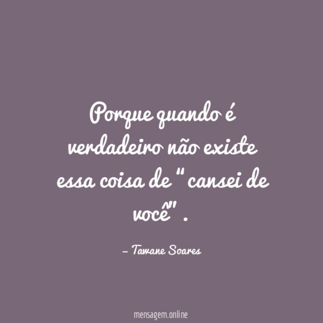 Porque quando é verdadeiro não existe essa coisa de “cansei de você”