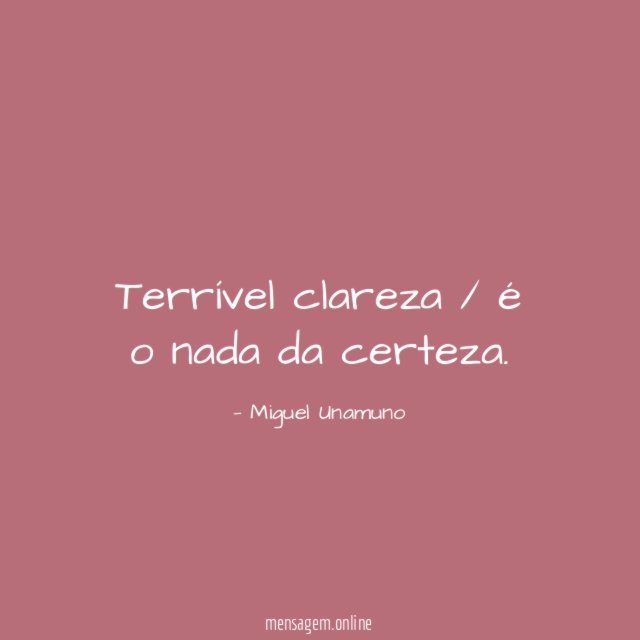 Terrível clareza / é o nada da certeza