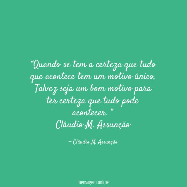 “Quando se tem a certeza que tudo que acontece tem um motivo único,
Talvez seja um bom motivo para ter certeza que tudo pode acontecer. ”