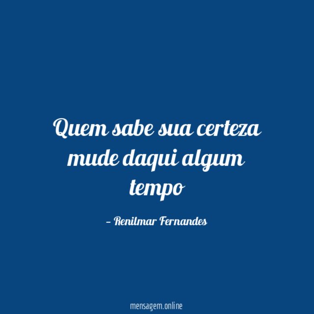 Quem sabe sua certeza mude daqui algum tempo