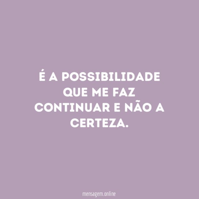 É a possibilidade que me faz continuar e não a certeza