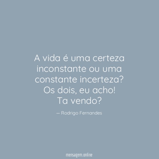 A vida é uma certeza inconstante ou uma constante incerteza