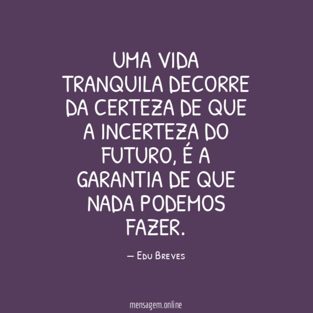Uma vida tranquila decorre da certeza de que a incerteza do futuro