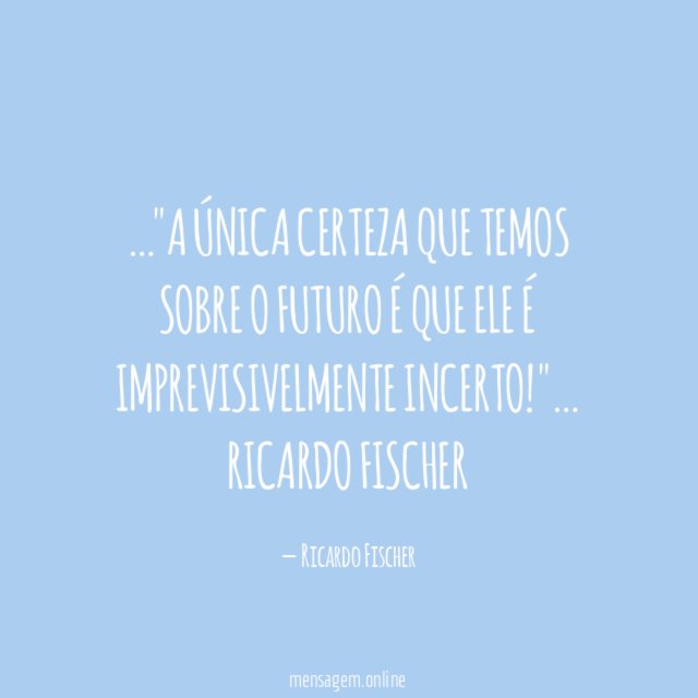 A única certeza que temos sobre o futuro é que ele é imprevisivelmente incerto