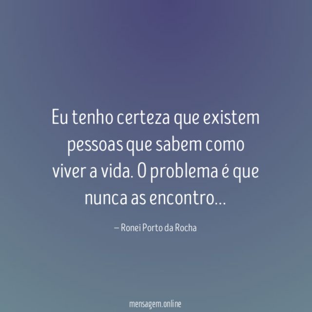 Eu tenho certeza que existem pessoas que sabem como viver a vida