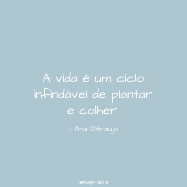 A vida é um ciclo infindável de plantar e colher