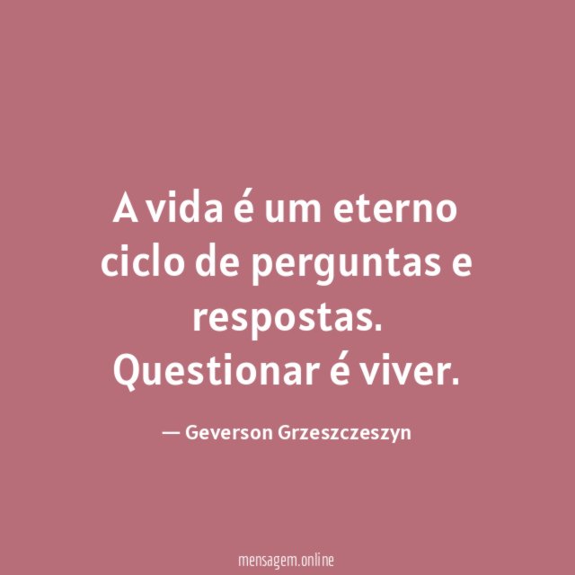 A vida é um eterno ciclo de perguntas e respostas