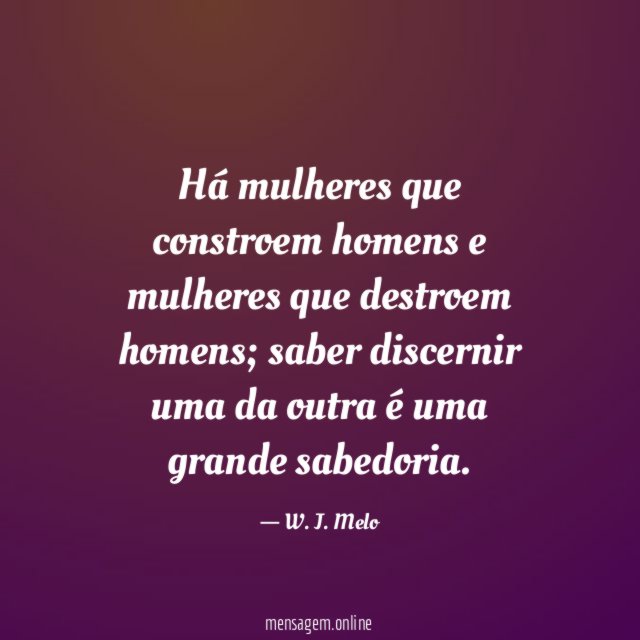 Há mulheres que constroem homens e mulheres que destroem homens
