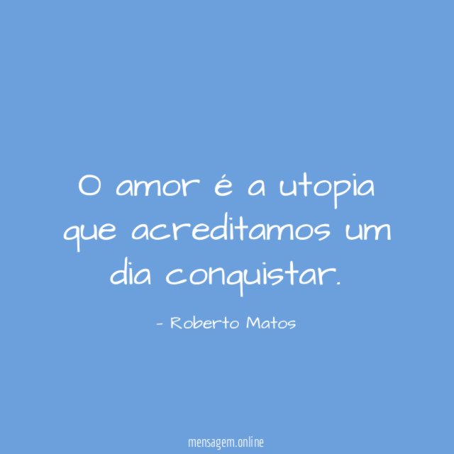 O amor é a utopia que acreditamos um dia conquistar