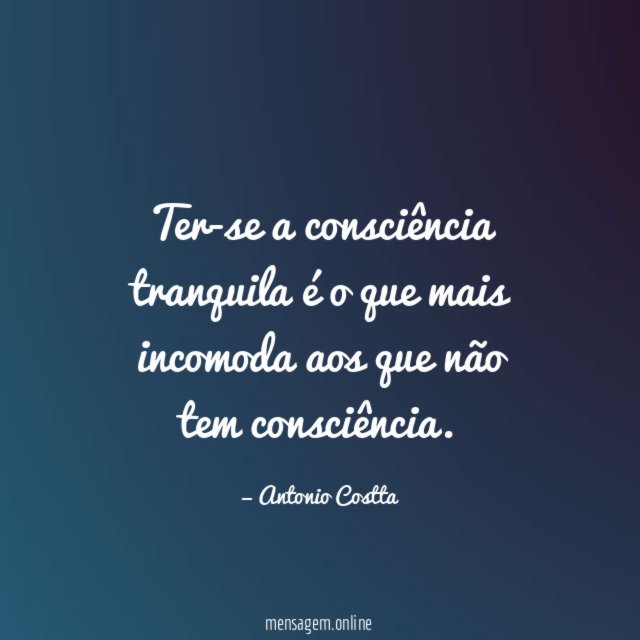 Ter-se a consciência tranquila é o que mais incomoda aos