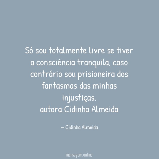 Só sou totalmente livre se tiver a consciência tranquila, caso contrário sou prisioneira dos fantasmas das minhas injustiças.