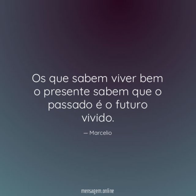 Os que sabem viver bem o presente sabem