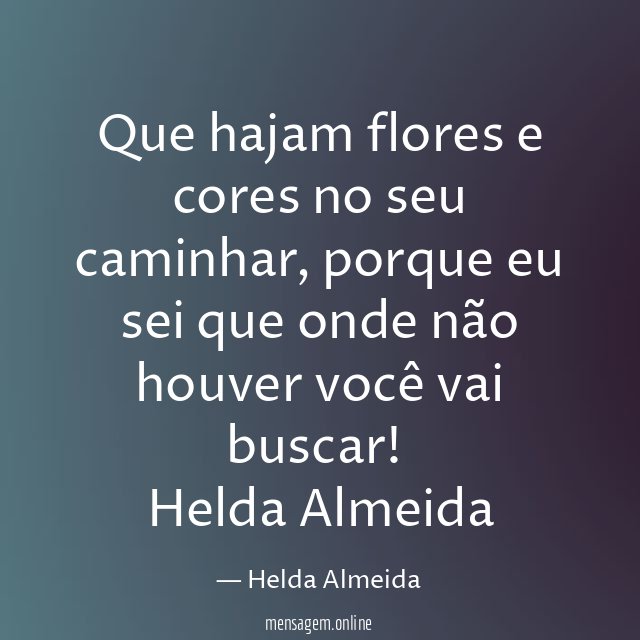 Que hajam flores e cores no seu caminhar