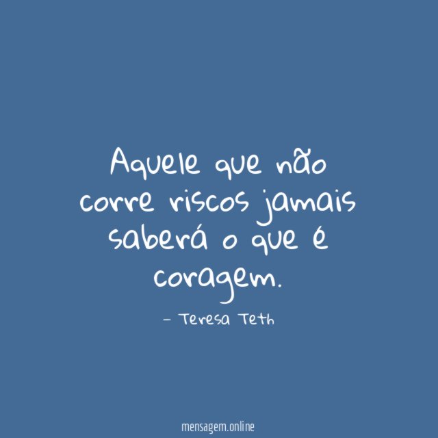 Aquele que não corre riscos jamais saberá o que é coragem