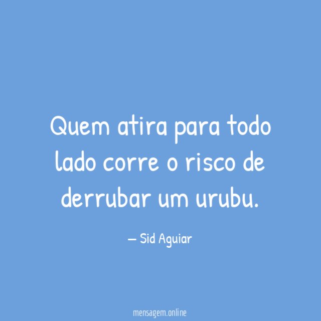 Quem atira para todo lado corre o risco de derrubar um urubu