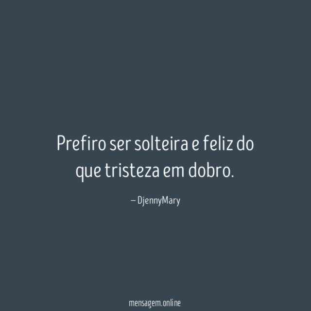Prefiro ser solteira e feliz do que tristeza em dobro
