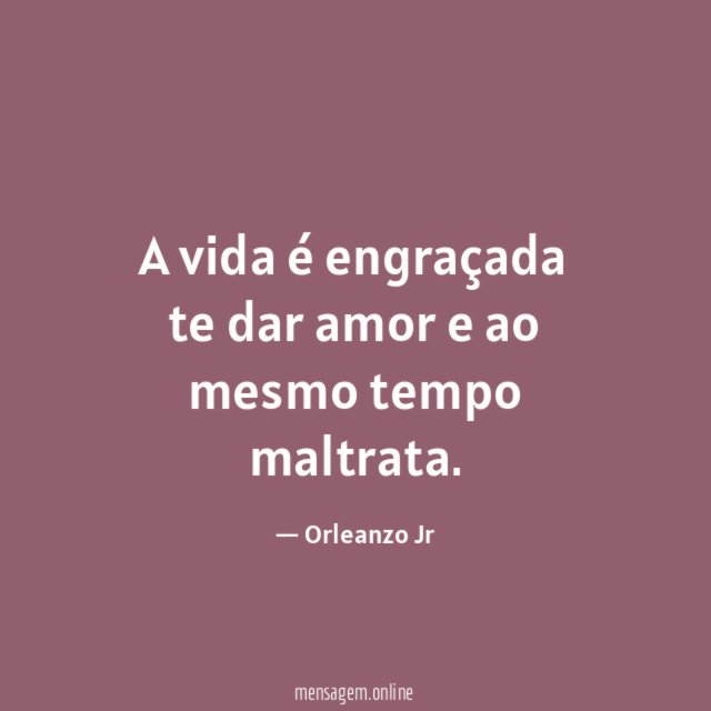 A vida é engraçada te dar amor e ao mesmo tempo maltrata