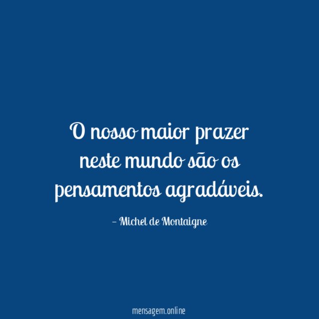 O nosso maior prazer neste mundo são os pensamentos agradáveis