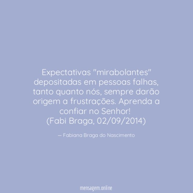 Expectativas "mirabolantes" depositadas em pessoas falhas, tanto quanto nós, sempre darão origem a frustrações. Aprenda a confiar no Senhor!