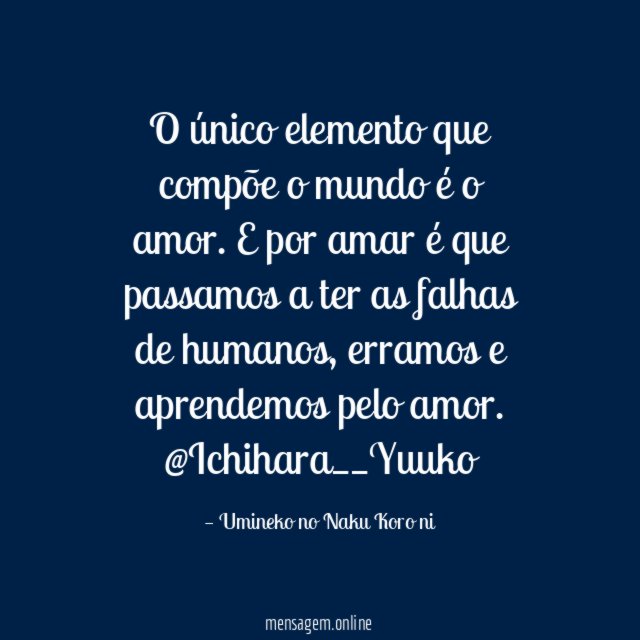 O único elemento que compõe o mundo é o amor. E por amar é que passamos a ter as falhas de humanos, erramos e aprendemos pelo amor.