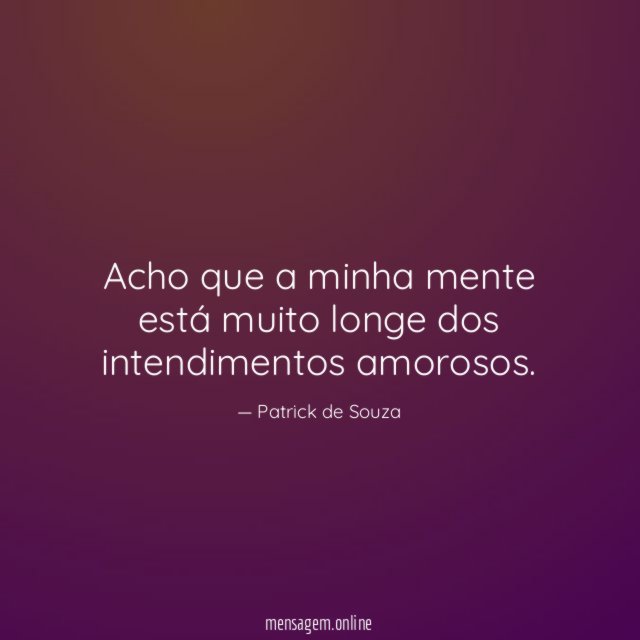 Acho que a minha mente está muito longe dos intendimentos amorosos
