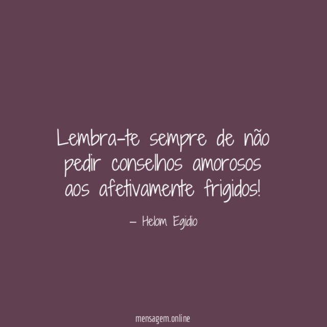 Lembra-te sempre de não pedir conselhos amorosos aos afetivamente frigidos