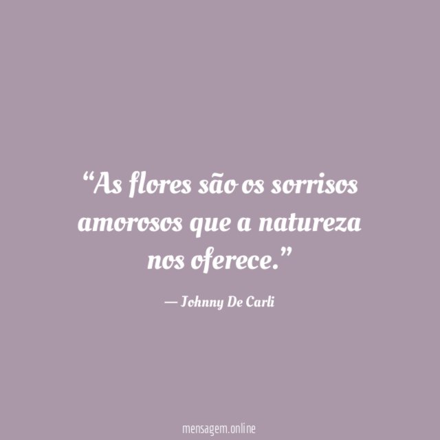 As flores são os sorrisos amorosos que a natureza nos oferece