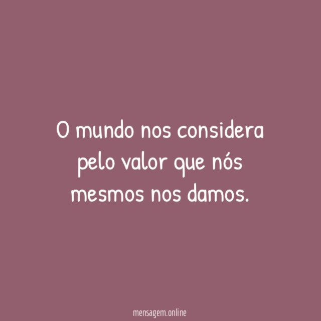 O mundo nos considera pelo valor que nós mesmos nos damos