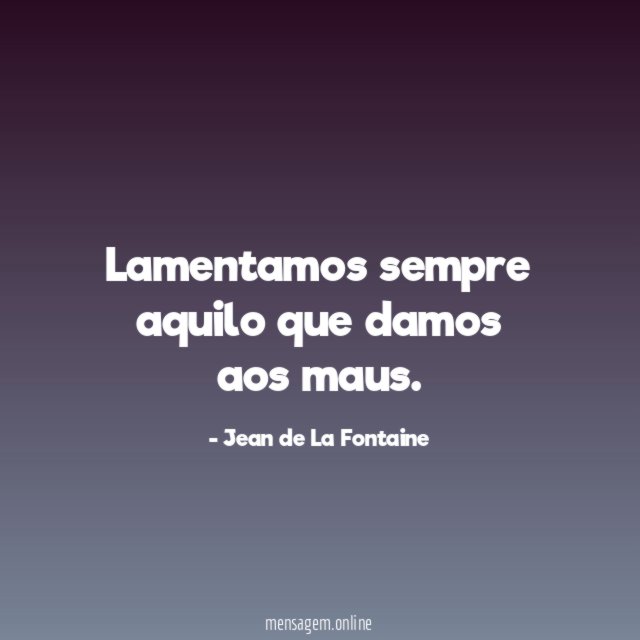Lamentamos sempre aquilo que damos aos maus
