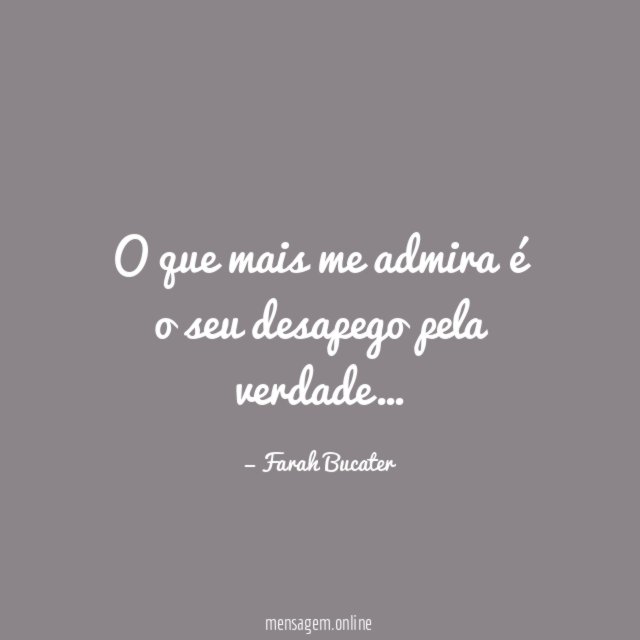 O que mais me admira é o seu desapego pela verdade