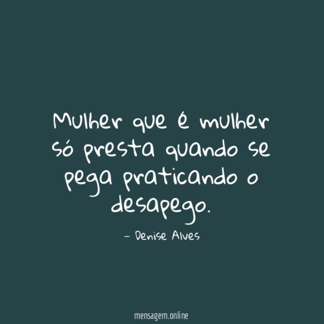 Mulher que é mulher só presta quando se pega praticando o desapego