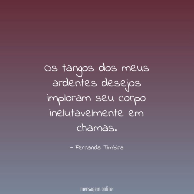 Os tangos dos meus ardentes desejos imploram seu corpo inelutavelmente em chamas