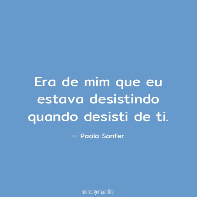 Era de mim que eu estava desistindo quando desisti de ti