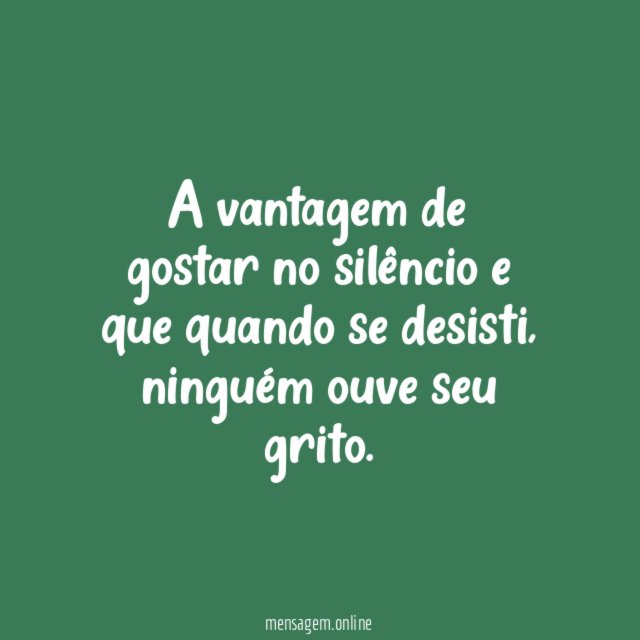 A vantagem de gostar no silêncio e que quando se desisti