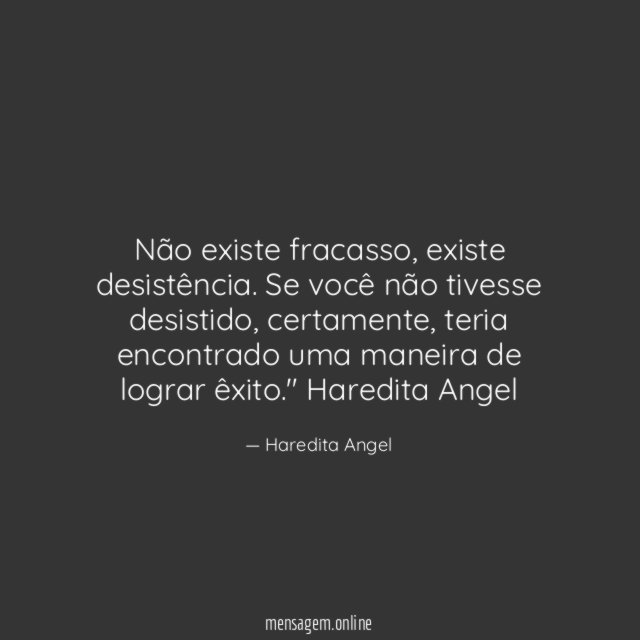"Não existe fracasso, existe desistência. Se você não tivesse desistido, certamente, teria encontrado uma maneira de lograr êxito."