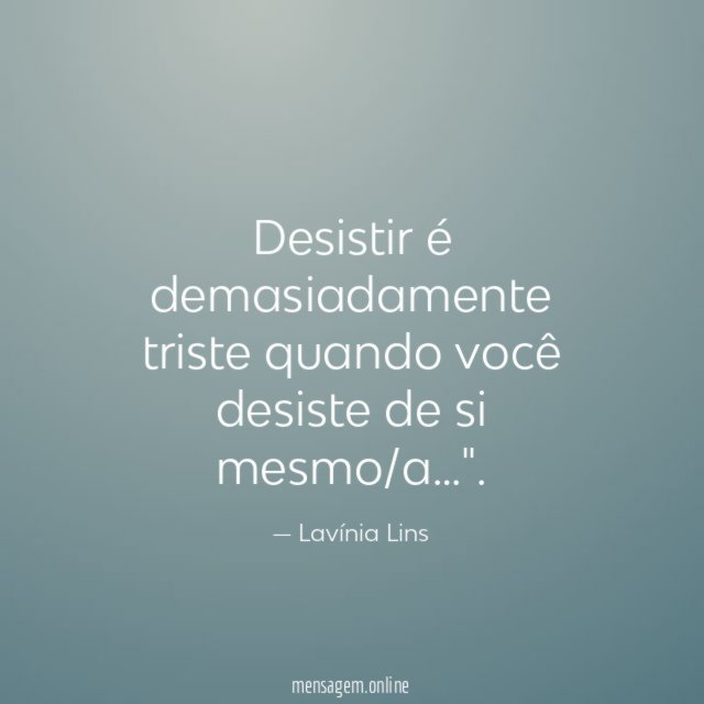 Desistir é demasiadamente triste quando você desiste de si mesmo/a