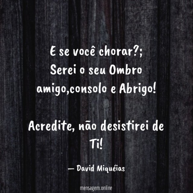 E se você chorar ?;
Serei o seu Ombro amigo,consolo e Abrigo!