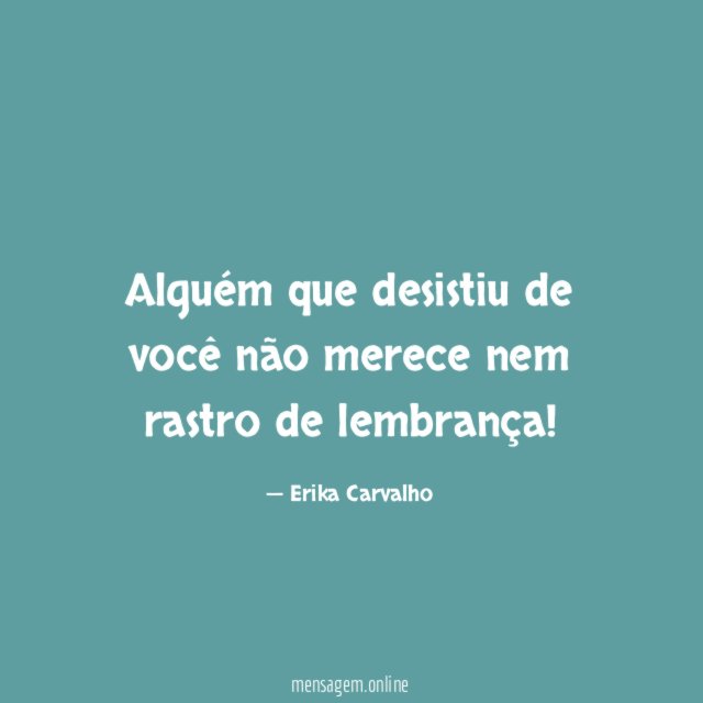 Alguém que desistiu de você não merece nem