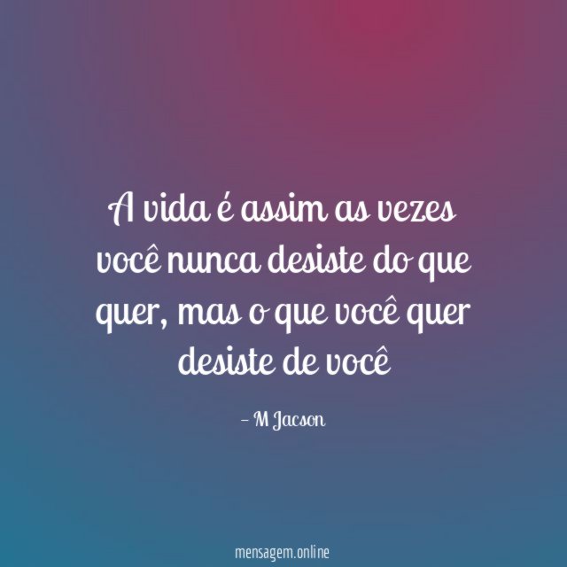 A vida é assim as vezes você nunca desiste do que quer