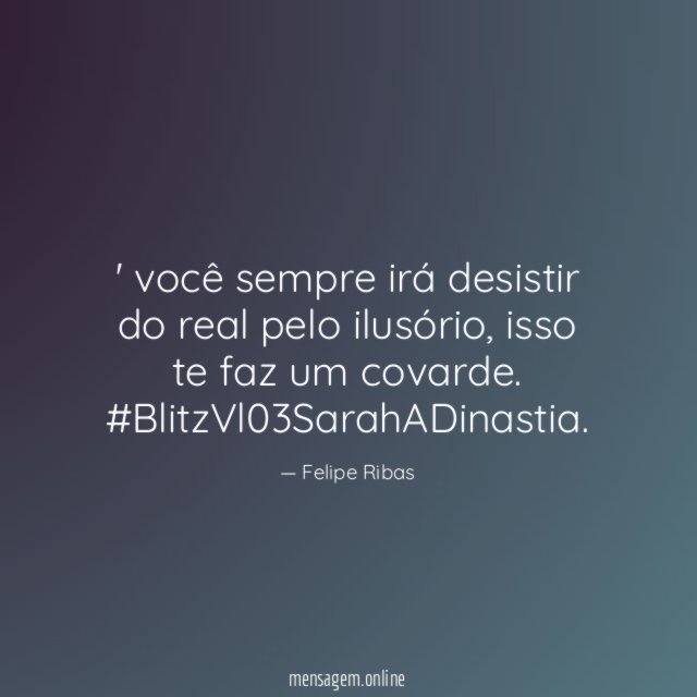 você sempre irá desistir do real pelo ilusório