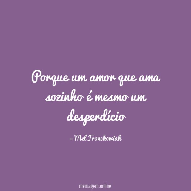 Porque um amor que ama sozinho é mesmo um desperdício"
