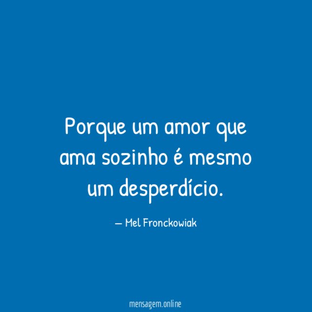 Porque um amor que ama sozinho é mesmo um desperdício