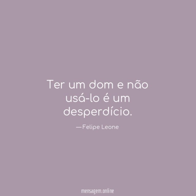 Ter um dom e não usá-lo é um desperdício