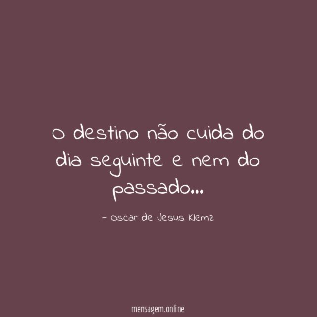 O destino não cuida do dia seguinte e nem do passado