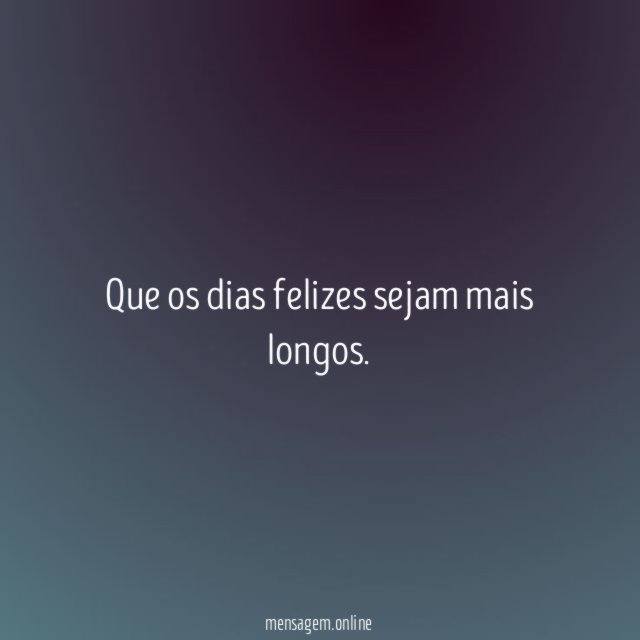 Que os dias felizes sejam mais longos