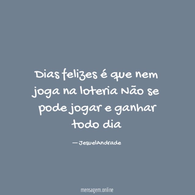 Dias felizes é que nem joga na loteria Não
