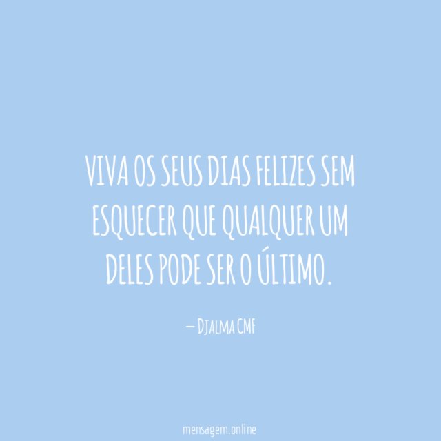 Viva os seus dias felizes sem esquecer que