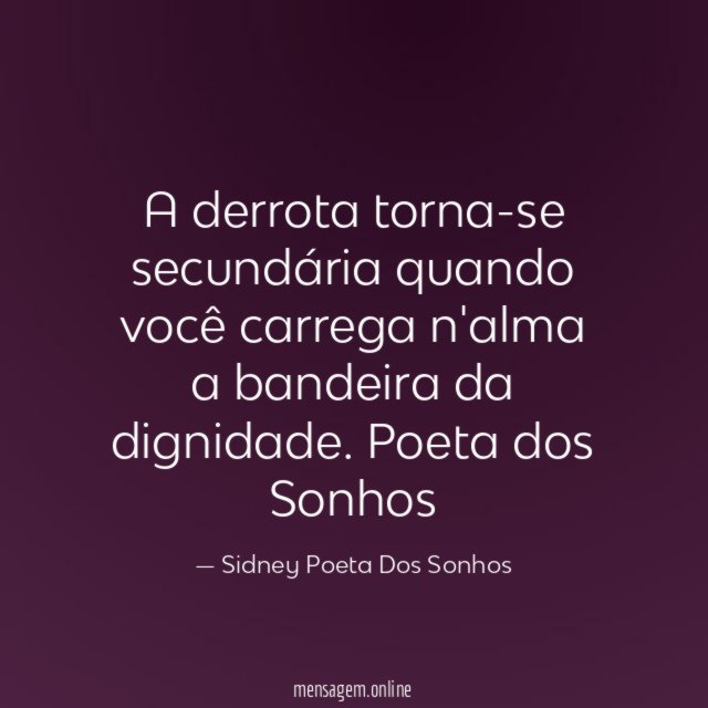 A derrota torna-se secundária quando você carrega n'alma a bandeira da dignidade.
