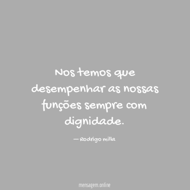 Nos temos que desempenhar as nossas funções sempre com dignidade