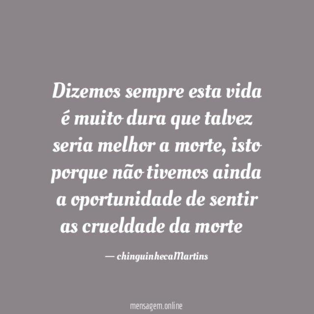 Dizemos sempre esta vida é muito dura que talvez seria melhor a morte